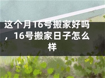 这个月16号搬家好吗，16号搬家日子怎么样