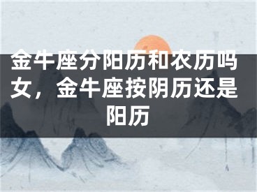 金牛座分阳历和农历吗女,金牛座按阴历还是阳历