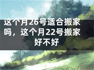 这个月26号适合搬家吗，这个月22号搬家好不好