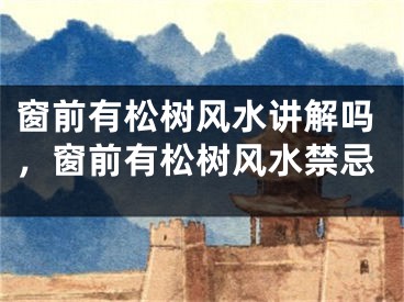 窗前有松树风水讲解吗，窗前有松树风水禁忌