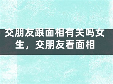 交朋友跟面相有关吗女生，交朋友看面相