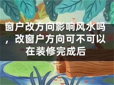 窗户改方向影响风水吗，改窗户方向可不可以在装修完成后