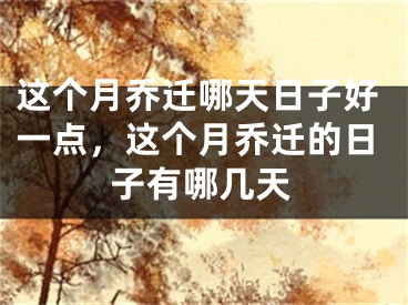 这个月乔迁哪天日子好一点,这个月乔迁的日子有哪几天