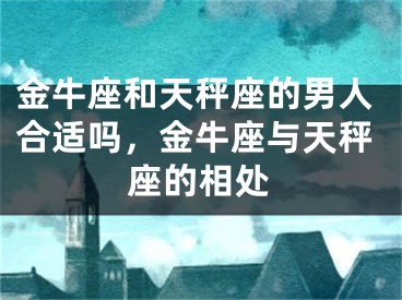 金牛座和天秤座的男人合适吗，金牛座与天秤座的相处