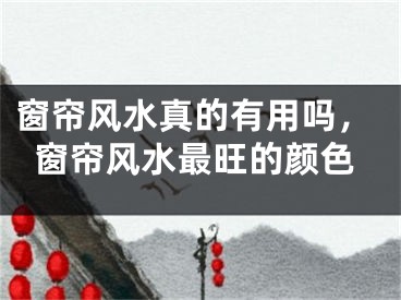 窗帘风水真的有用吗，窗帘风水最旺的颜色