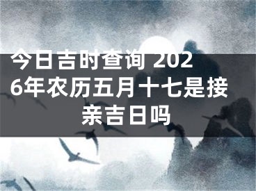 今日吉时查询 2026年农历五月十七是接亲吉日吗