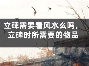 立碑需要看风水么吗,立碑时所需要的物品