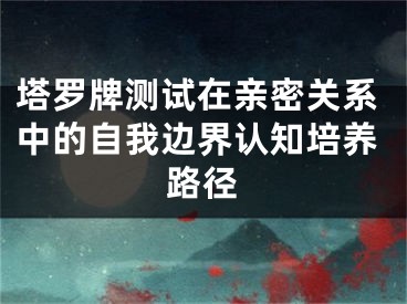 塔罗牌测试在亲密关系中的自我边界认知培养路径