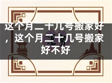 这个月二十几号搬家好，这个月二十几号搬家好不好