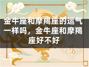 金牛座和摩羯座的运气一样吗，金牛座和摩羯座好不好