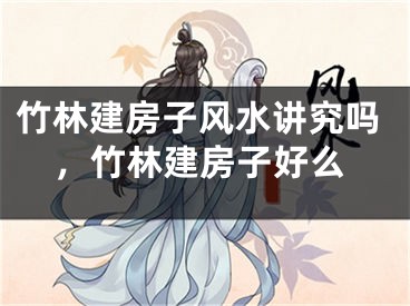 竹林建房子风水讲究吗，竹林建房子好么