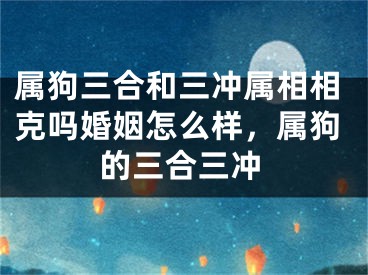 属狗三合和三冲属相相克吗婚姻怎么样，属狗的三合三冲