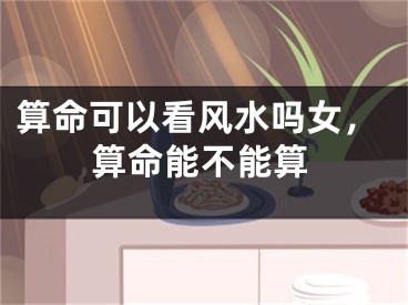 算命可以看风水吗女，算命能不能算