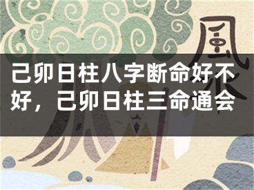 己卯日柱八字断命好不好，己卯日柱三命通会