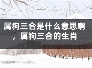 属狗三合是什么意思啊，属狗三合的生肖