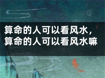 算命的人可以看风水，算命的人可以看风水嘛