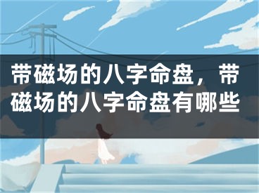 带磁场的八字命盘,带磁场的八字命盘有哪些