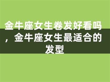 金牛座女生卷发好看吗，金牛座女生最适合的发型