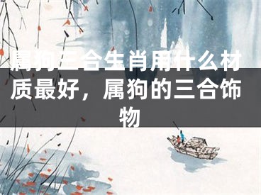 属狗三合生肖用什么材质最好,属狗的三合饰物