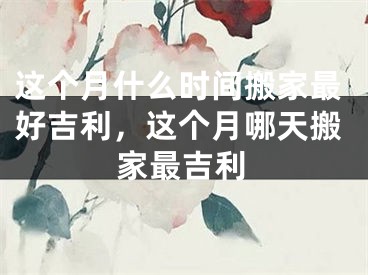 这个月什么时间搬家最好吉利，这个月哪天搬家最吉利