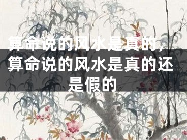 算命说的风水是真的，算命说的风水是真的还是假的