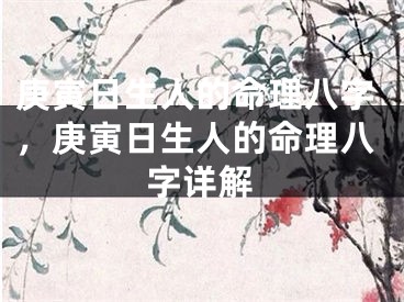 庚寅日生人的命理八字，庚寅日生人的命理八字详解