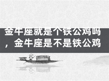 金牛座就是个铁公鸡吗，金牛座是不是铁公鸡