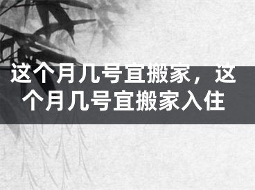 这个月几号宜搬家，这个月几号宜搬家入住