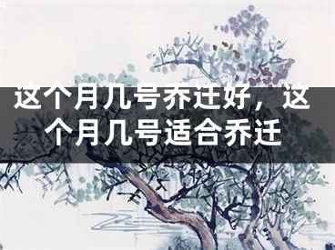 这个月几号乔迁好，这个月几号适合乔迁