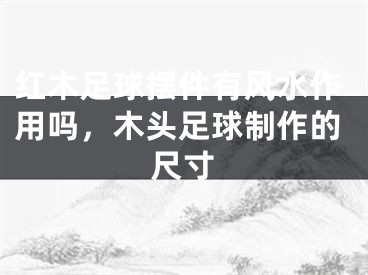红木足球摆件有风水作用吗,木头足球制作的尺寸