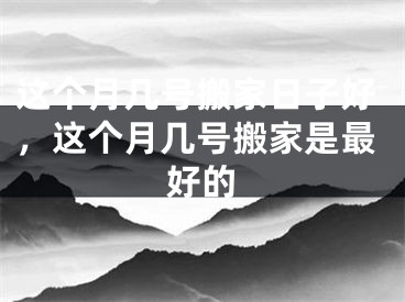 这个月几号搬家日子好，这个月几号搬家是最好的