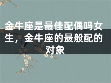 金牛座是最佳配偶吗女生，金牛座的最般配的对象