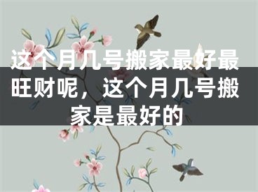 这个月几号搬家最好最旺财呢，这个月几号搬家是最好的