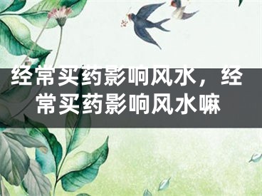 经常买药影响风水，经常买药影响风水嘛