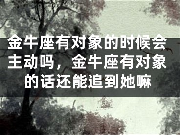 金牛座有对象的时候会主动吗，金牛座有对象的话还能追到她嘛
