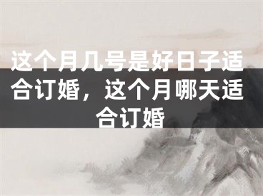 这个月几号是好日子适合订婚，这个月哪天适合订婚