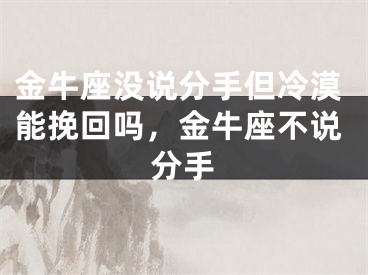 金牛座没说分手但冷漠能挽回吗，金牛座不说分手