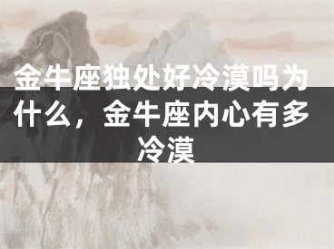 金牛座独处好冷漠吗为什么,金牛座内心有多冷漠