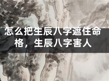 怎么把生辰八字遮住命格,生辰八字害人