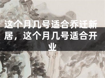 这个月几号适合乔迁新居,这个月几号适合开业