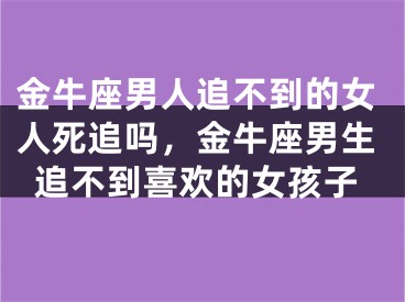 金牛座男人追不到的女人死追吗，金牛座男生追不到喜欢的女孩子