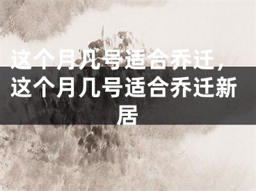 这个月几号适合乔迁，这个月几号适合乔迁新居