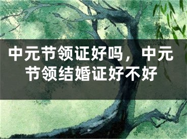 中元节领证好吗，中元节领结婚证好不好