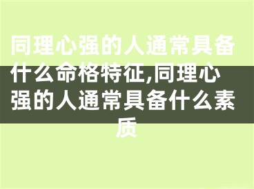 同理心强的人通常具备什么命格特征,同理心强的人通常具备什么素质