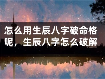 怎么用生辰八字破命格呢，生辰八字怎么破解