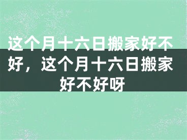 这个月十六日搬家好不好，这个月十六日搬家好不好呀