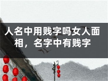人名中用贱字吗女人面相，名字中有贱字
