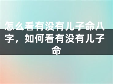 怎么看有没有儿子命八字,如何看有没有儿子命