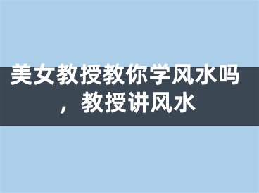 美女教授教你学风水吗，教授讲风水