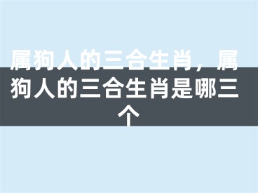 属狗人的三合生肖，属狗人的三合生肖是哪三个